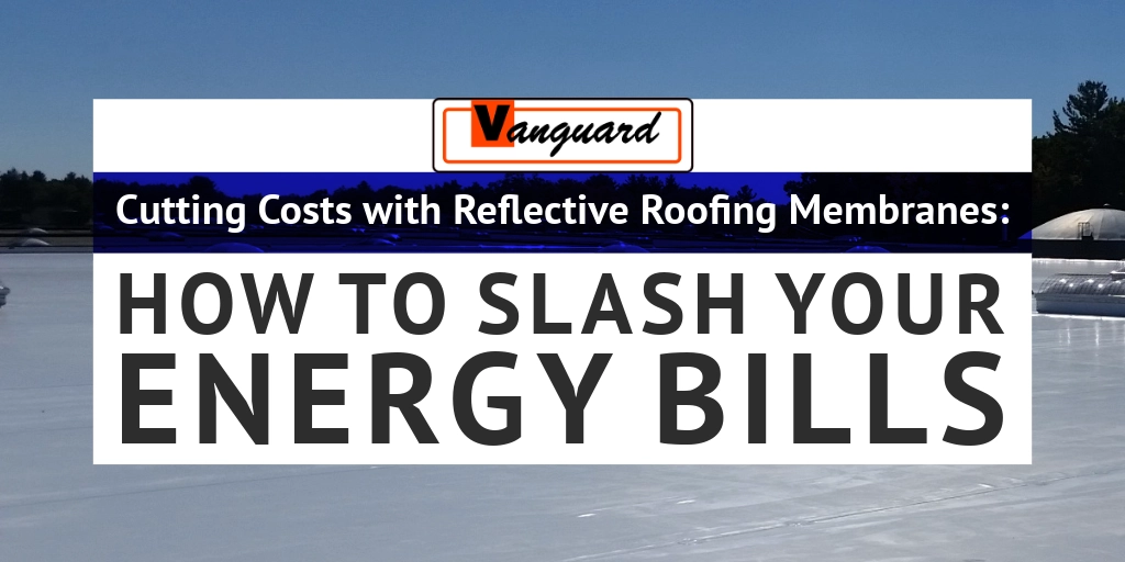 Commercial roof in the background with the Vanguard blog title Cutting Costs with Reflective Roofing Membranes: How to Slash Your Energy Bills